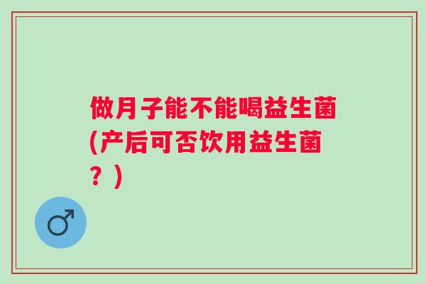 做月子能不能喝益生菌(产后可否饮用益生菌？)