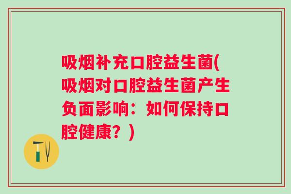 吸烟补充口腔益生菌(吸烟对口腔益生菌产生负面影响:如何保持口腔健康?) 吸烟补充口腔益生菌(吸烟对口腔益生菌产生负面影响:如何保持口腔健康?)