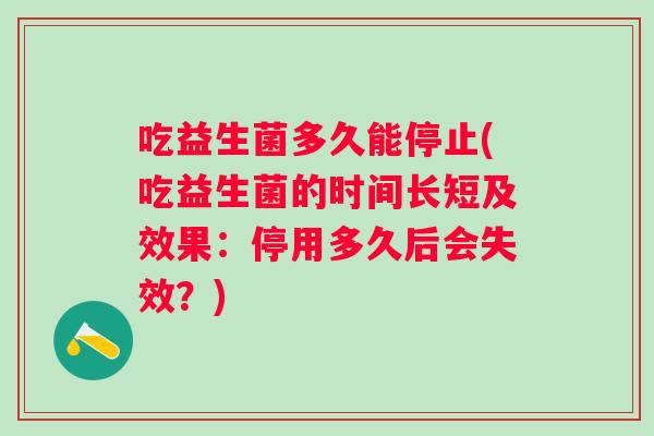 吃益生菌多久能停止(吃益生菌的时间长短及效果:停用多久后会失效?) 吃益生菌多久能停止(吃益生菌的时间长短及效果:停用多久后会失效?)