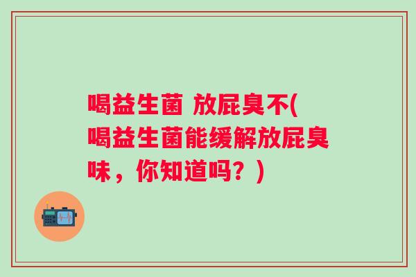 喝益生菌 放屁臭不(喝益生菌能缓解放屁臭味，你知道吗？)