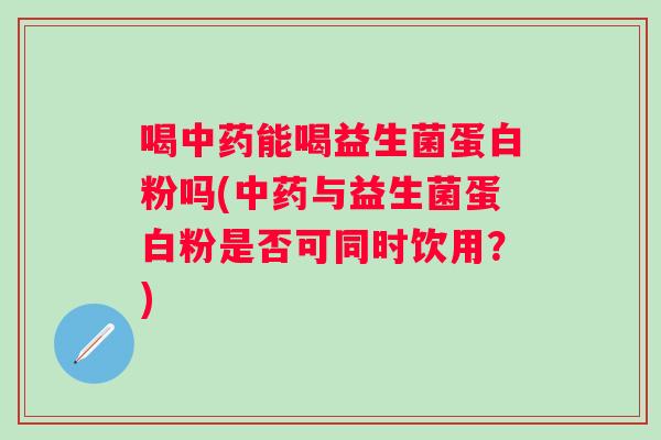 喝能喝益生菌蛋白粉吗(与益生菌蛋白粉是否可同时饮用？)