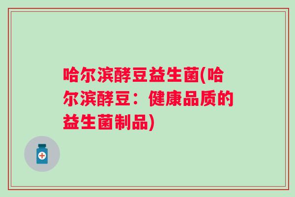 哈尔滨酵豆益生菌(哈尔滨酵豆:健康品质的益生菌制品) 哈尔滨酵豆益生菌(哈尔滨酵豆:健康品质的益生菌制品)
