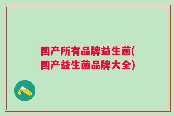 国产所有品牌益生菌(国产益生菌品牌大全) 国产所有品牌益生菌(国产益生菌品牌大全)