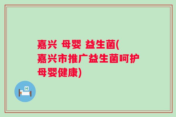 嘉兴 母婴 益生菌(嘉兴市推广益生菌呵护母婴健康) 嘉兴 母婴 益生菌(嘉兴市推广益生菌呵护母婴健康)