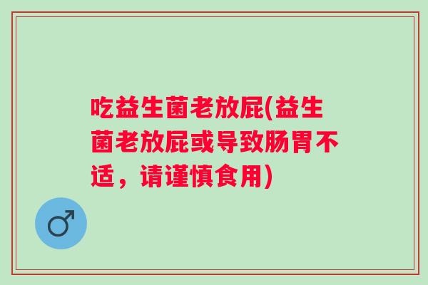 吃益生菌老放屁(益生菌老放屁或导致肠胃不适,请谨慎食用) 吃益生菌老放屁(益生菌老放屁或导致肠胃不适,请谨慎食用)