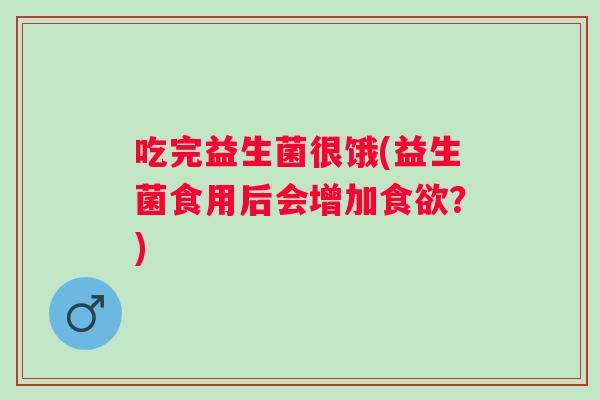 吃完益生菌很饿(益生菌食用后会增加?) 吃完益生菌很饿(益生菌食用后会增加?)