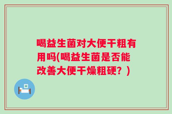 喝益生菌对大便干粗有用吗(喝益生菌是否能改善大便干燥粗硬？)