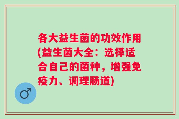 各大益生菌的功效作用(益生菌大全:选择适合自己的菌种,增强力、调理肠道) 各大益生菌的功效作用(益生菌大全:选择适合自己的菌种,增强力、调理肠道)