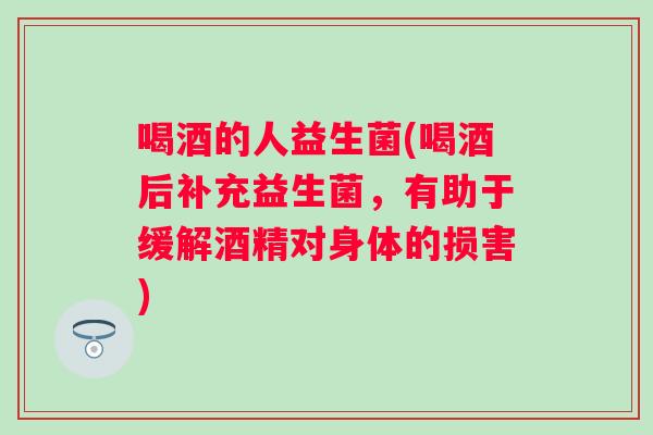喝酒的人益生菌(喝酒后补充益生菌,有助于缓解酒精对身体的损害) 喝酒的人益生菌(喝酒后补充益生菌,有助于缓解酒精对身体的损害)