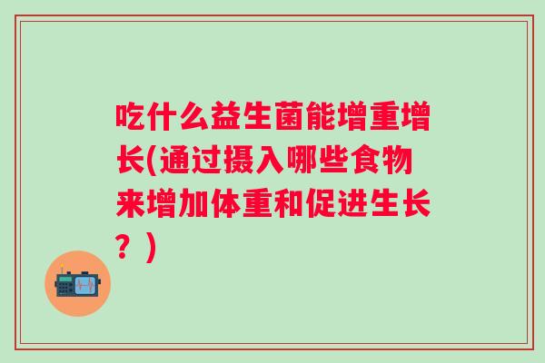 吃什么益生菌能增重增长(通过摄入哪些食物来增加体重和促进生长?) 吃什么益生菌能增重增长(通过摄入哪些食物来增加体重和促进生长?)