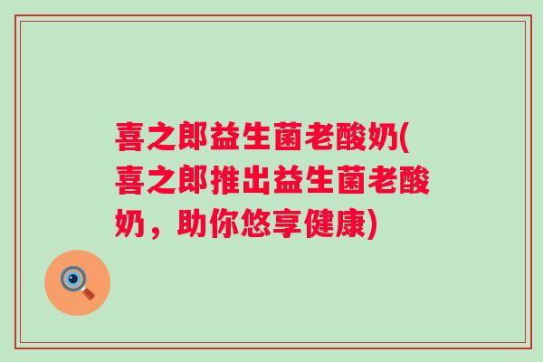 喜之郎益生菌老酸奶(喜之郎推出益生菌老酸奶,助你悠享健康) 喜之郎益生菌老酸奶(喜之郎推出益生菌老酸奶,助你悠享健康)