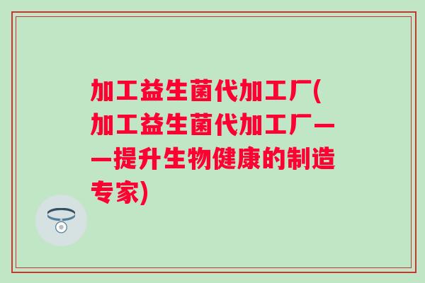 加工益生菌代加工厂(加工益生菌代加工厂——提升生物健康的制造专家) 加工益生菌代加工厂(加工益生菌代加工厂——提升生物健康的制造专家)