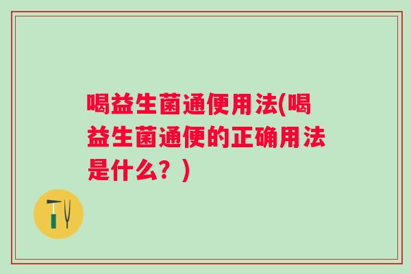 喝益生菌通便用法(喝益生菌通便的正确用法是什么?) 喝益生菌通便用法(喝益生菌通便的正确用法是什么?)