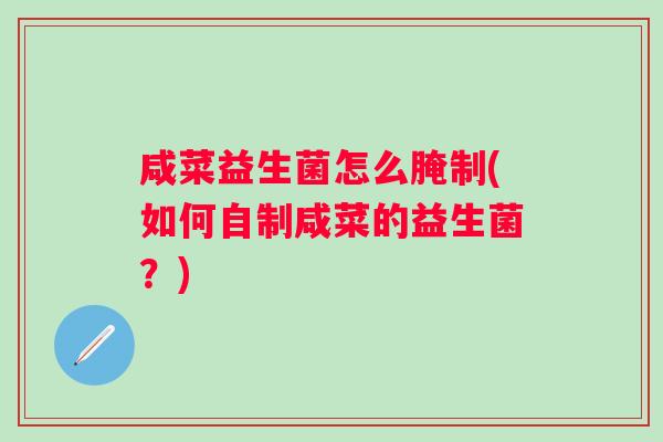 咸菜益生菌怎么腌制(如何自制咸菜的益生菌？)