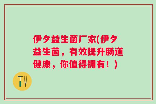 伊夕益生菌厂家(伊夕益生菌,有效提升肠道健康,你值得拥有!) 伊夕益生菌厂家(伊夕益生菌,有效提升肠道健康,你值得拥有!)