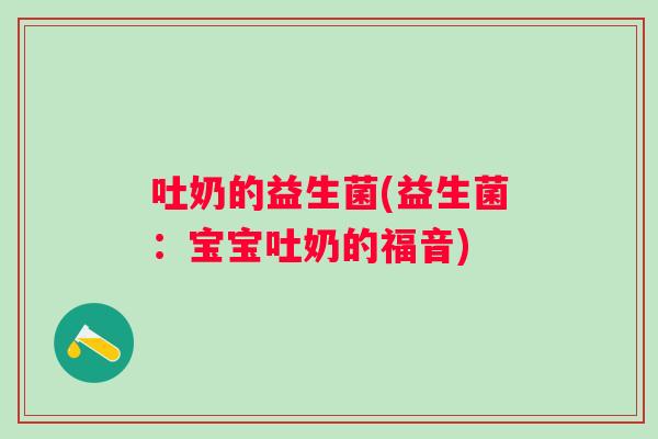 吐奶的益生菌(益生菌：宝宝吐奶的福音)
