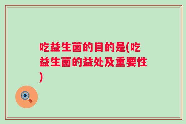 吃益生菌的目的是(吃益生菌的益处及重要性) 吃益生菌的目的是(吃益生菌的益处及重要性)