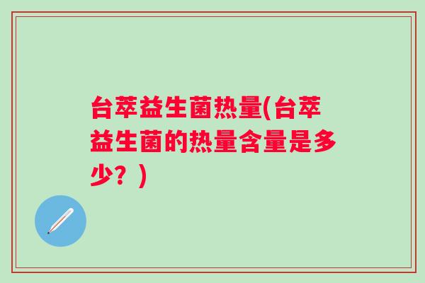 台萃益生菌热量(台萃益生菌的热量含量是多少？)