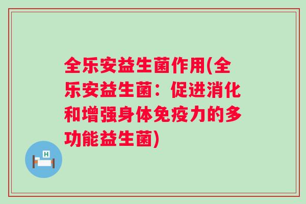 全乐安益生菌作用(全乐安益生菌:促进消化和增强身体力的多功能益生菌) 全乐安益生菌作用(全乐安益生菌:促进消化和增强身体力的多功能益生菌)
