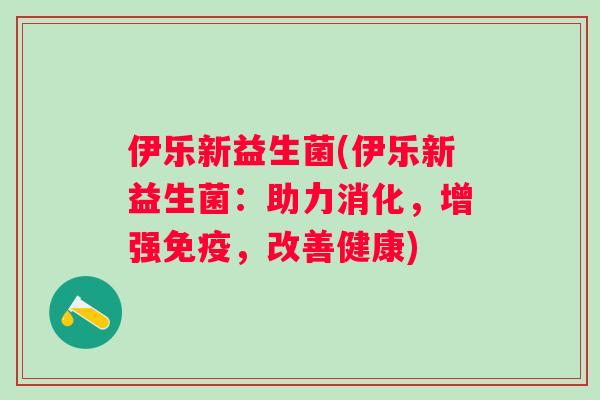 伊乐新益生菌(伊乐新益生菌：助力消化，增强，改善健康)