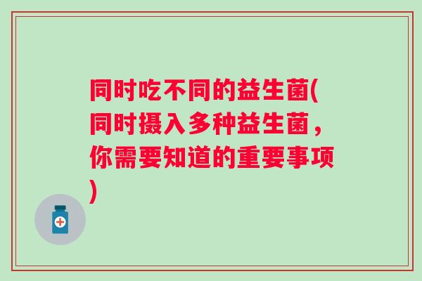 同时吃不同的益生菌(同时摄入多种益生菌,你需要知道的重要事项) 同时吃不同的益生菌(同时摄入多种益生菌,你需要知道的重要事项)