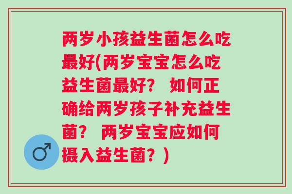 两岁小孩益生菌怎么吃好(两岁宝宝怎么吃益生菌好? 如何正确给两岁孩子补充益生菌? 两岁宝宝应如何摄入益生菌?) 两岁小孩益生菌怎么吃好(两岁宝宝怎么吃益生菌好? 如何正确给两岁孩子补充益生菌? 两岁宝宝应如何摄入益生菌?)