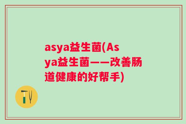 asya益生菌(Asya益生菌——改善肠道健康的好帮手)