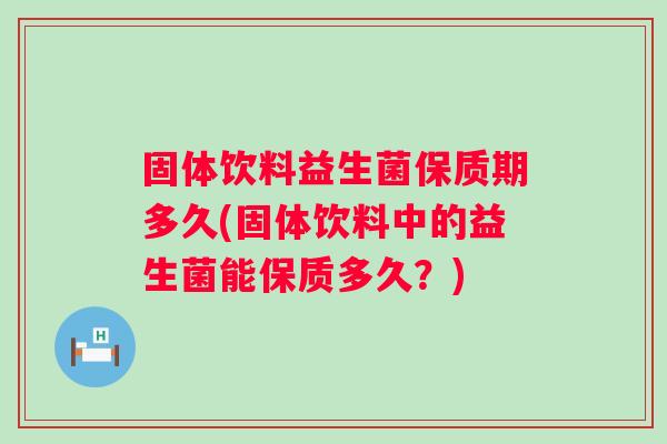 固体饮料益生菌保质期多久(固体饮料中的益生菌能保质多久?) 固体饮料益生菌保质期多久(固体饮料中的益生菌能保质多久?)