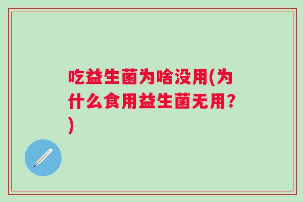 吃益生菌为啥没用(为什么食用益生菌无用？)