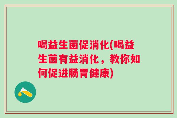 喝益生菌促消化(喝益生菌有益消化，教你如何促进肠胃健康)