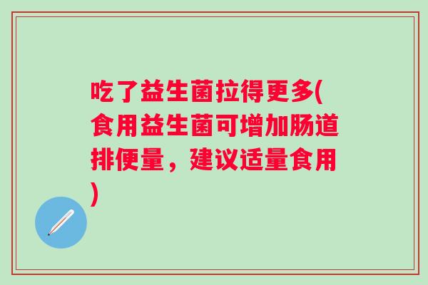 吃了益生菌拉得更多(食用益生菌可增加肠道排便量,建议适量食用) 吃了益生菌拉得更多(食用益生菌可增加肠道排便量,建议适量食用)
