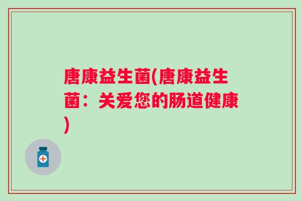 唐康益生菌(唐康益生菌:关爱您的肠道健康) 唐康益生菌(唐康益生菌:关爱您的肠道健康)