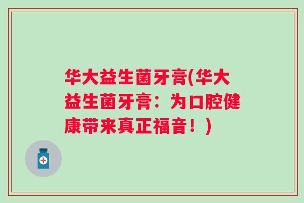 华大益生菌牙膏(华大益生菌牙膏：为口腔健康带来真正福音！)