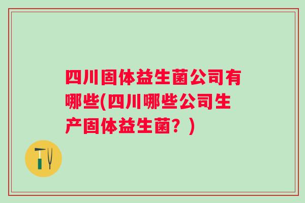四川固体益生菌公司有哪些(四川哪些公司生产固体益生菌?) 四川固体益生菌公司有哪些(四川哪些公司生产固体益生菌?)