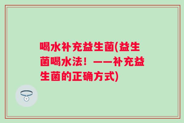 喝水补充益生菌(益生菌喝水法！——补充益生菌的正确方式)