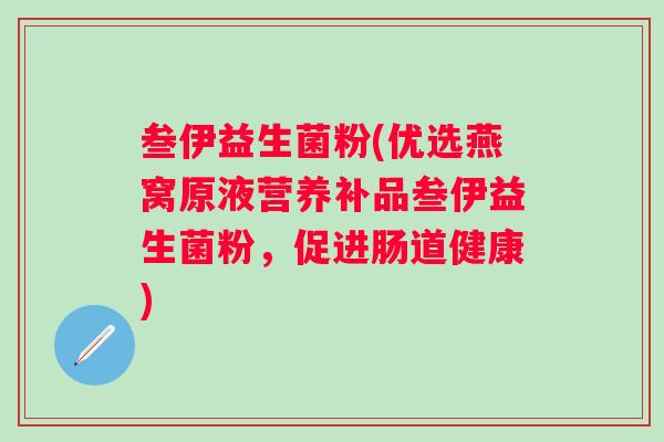 叁伊益生菌粉(优选燕窝原液营养补品叁伊益生菌粉,促进肠道健康) 叁伊益生菌粉(优选燕窝原液营养补品叁伊益生菌粉,促进肠道健康)