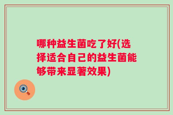 哪种益生菌吃了好(选择适合自己的益生菌能够带来显著效果) 哪种益生菌吃了好(选择适合自己的益生菌能够带来显著效果)