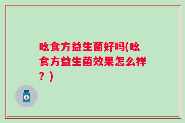 吆食方益生菌好吗(吆食方益生菌效果怎么样？)