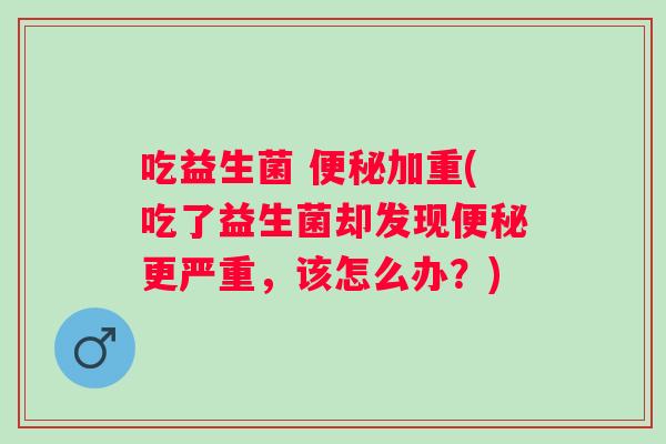 吃益生菌 加重(吃了益生菌却发现更严重，该怎么办？)
