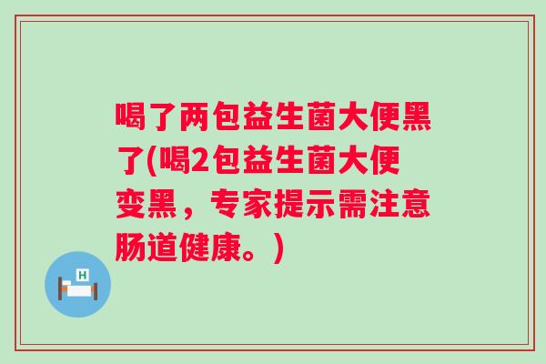 喝了两包益生菌大便黑了(喝2包益生菌大便变黑，专家提示需注意肠道健康。)