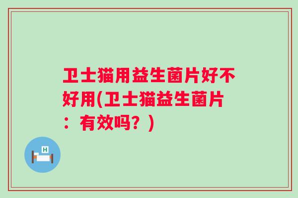 卫士猫用益生菌片好不好用(卫士猫益生菌片:有效吗?) 卫士猫用益生菌片好不好用(卫士猫益生菌片:有效吗?)