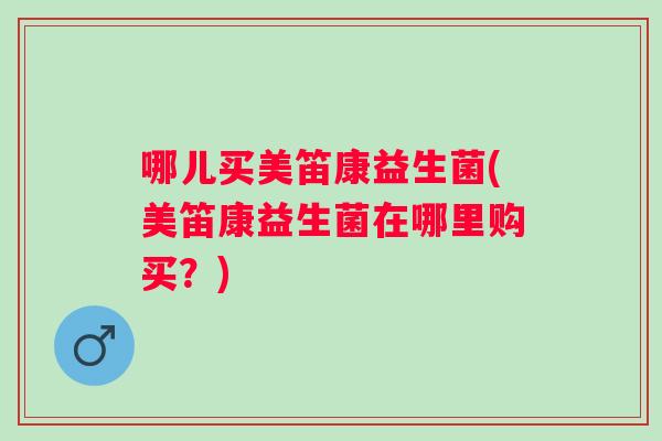 哪儿买美笛康益生菌(美笛康益生菌在哪里购买?) 哪儿买美笛康益生菌(美笛康益生菌在哪里购买?)