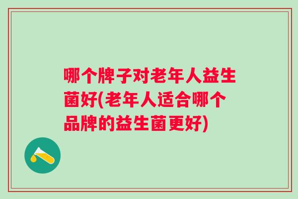 哪个牌子对老年人益生菌好(老年人适合哪个品牌的益生菌更好) 哪个牌子对老年人益生菌好(老年人适合哪个品牌的益生菌更好)
