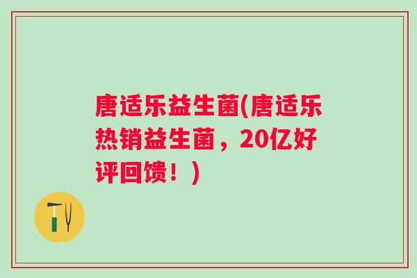 唐适乐益生菌(唐适乐热销益生菌,20亿好评回馈!) 唐适乐益生菌(唐适乐热销益生菌,20亿好评回馈!)