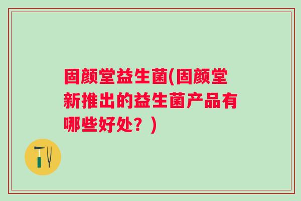固颜堂益生菌(固颜堂新推出的益生菌产品有哪些好处?) 固颜堂益生菌(固颜堂新推出的益生菌产品有哪些好处?)