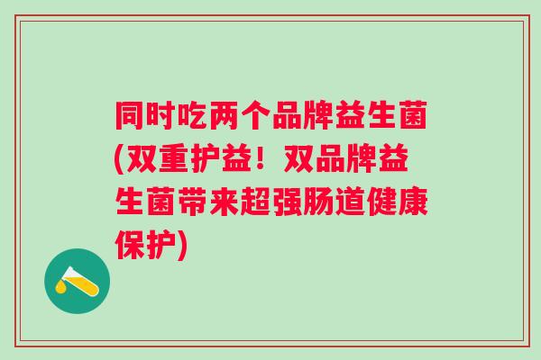 同时吃两个品牌益生菌(双重护益!双品牌益生菌带来超强肠道健康保护) 同时吃两个品牌益生菌(双重护益!双品牌益生菌带来超强肠道健康保护)