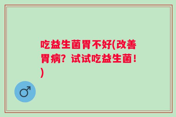 吃益生菌胃不好(改善胃?试试吃益生菌!) 吃益生菌胃不好(改善胃?试试吃益生菌!)
