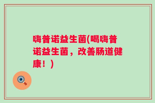 嗨普诺益生菌(喝嗨普诺益生菌，改善肠道健康！)