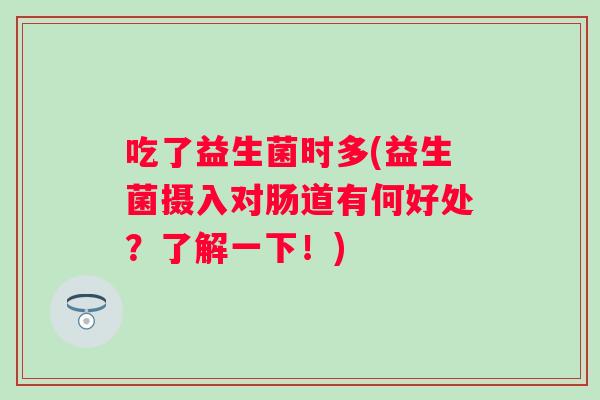 吃了益生菌时多(益生菌摄入对肠道有何好处?了解一下!) 吃了益生菌时多(益生菌摄入对肠道有何好处?了解一下!)