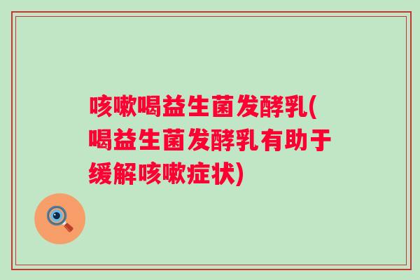 喝益生菌发酵乳(喝益生菌发酵乳有助于缓解症状) 喝益生菌发酵乳(喝益生菌发酵乳有助于缓解症状)